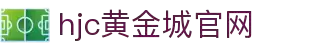 HJC黄金城·(中国区)集团官方网站